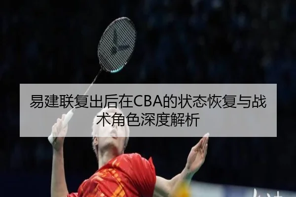 易建联复出后在CBA的状态恢复与战术角色深度解析 - FEIFAN SPORTS